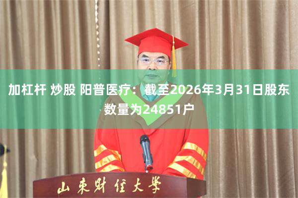 加杠杆 炒股 阳普医疗：截至2026年3月31日股东数量为24851户
