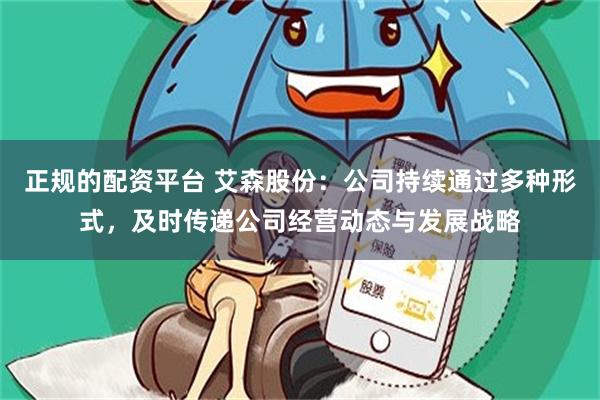 正规的配资平台 艾森股份：公司持续通过多种形式，及时传递公司经营动态与发展战略
