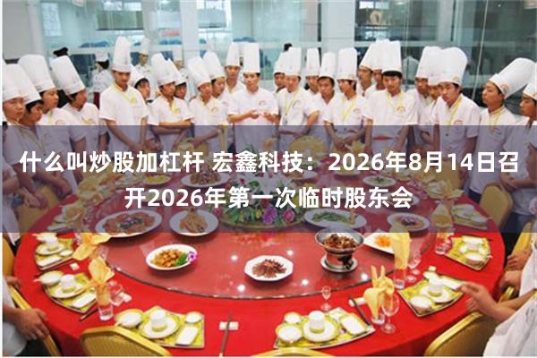 什么叫炒股加杠杆 宏鑫科技：2026年8月14日召开2026年第一次临时股东会