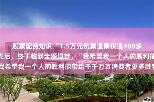股票配资知识 “1.5万元机票退票仅退400多元”，男子找媒体维权曝光后，终于收到全额退款，“我希望我一个人的胜利能带给千千万万消费者更多胜利”