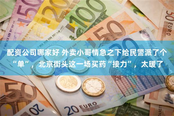 配资公司哪家好 外卖小哥情急之下给民警派了个“单”，北京街头这一场买药“接力”，太暖了