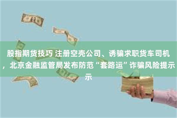 股指期货技巧 注册空壳公司、诱骗求职货车司机，北京金融监管局发布防范“套路运”诈骗风险提示