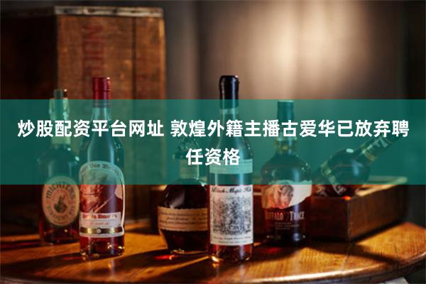 炒股配资平台网址 敦煌外籍主播古爱华已放弃聘任资格