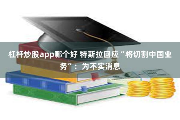 杠杆炒股app哪个好 特斯拉回应“将切割中国业务”：为不实消息