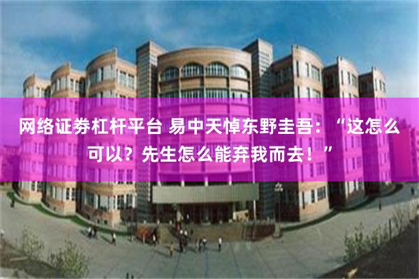 网络证劵杠杆平台 易中天悼东野圭吾：“这怎么可以？先生怎么能弃我而去！”