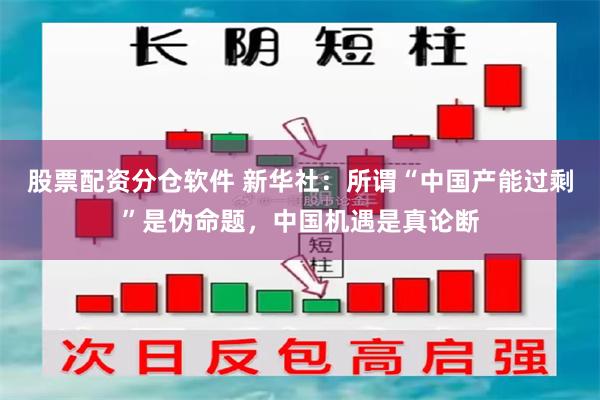 股票配资分仓软件 新华社：所谓“中国产能过剩”是伪命题，中国机遇是真论断