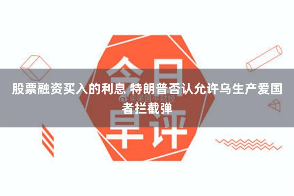 股票融资买入的利息 特朗普否认允许乌生产爱国者拦截弹