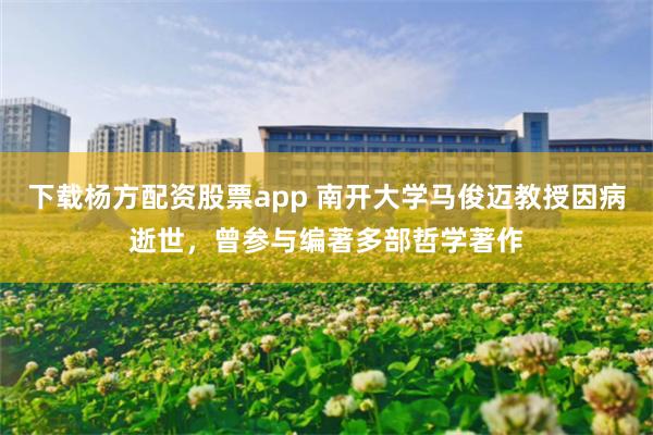 下载杨方配资股票app 南开大学马俊迈教授因病逝世，曾参与编著多部哲学著作