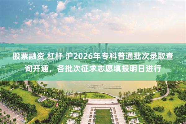股票融资 杠杆 沪2026年专科普通批次录取查询开通，各批次征求志愿填报明日进行