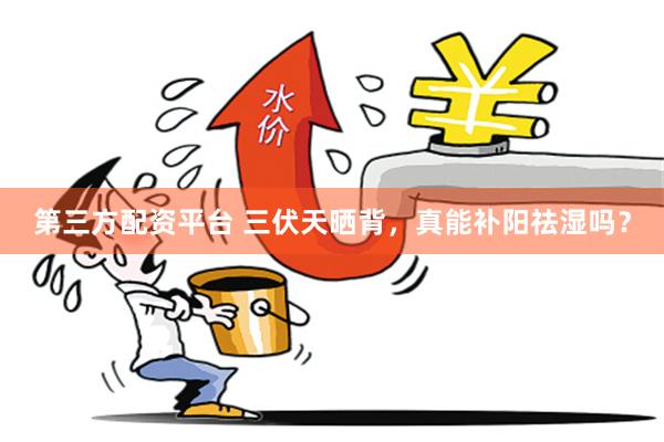 第三方配资平台 三伏天晒背，真能补阳祛湿吗？