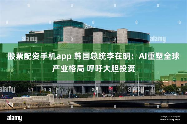 股票配资手机app 韩国总统李在明：AI重塑全球产业格局 呼吁大胆投资