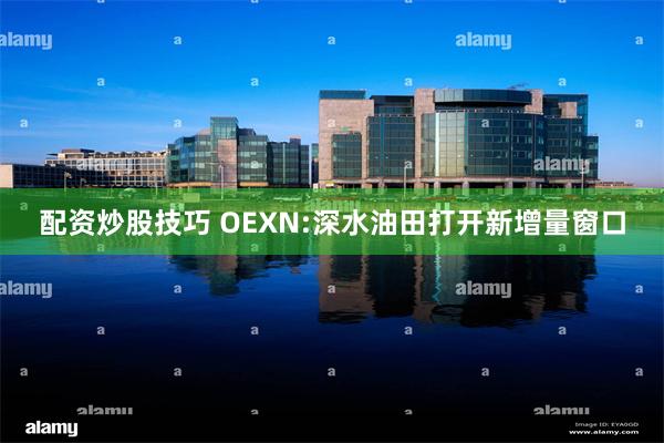 配资炒股技巧 OEXN:深水油田打开新增量窗口