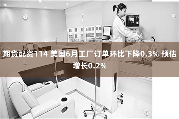 期货配资114 美国6月工厂订单环比下降0.3% 预估增长0.2%