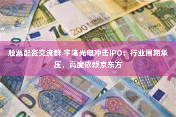 股票配资交流群 宇隆光电冲击IPO：行业周期承压，高度依赖京东方