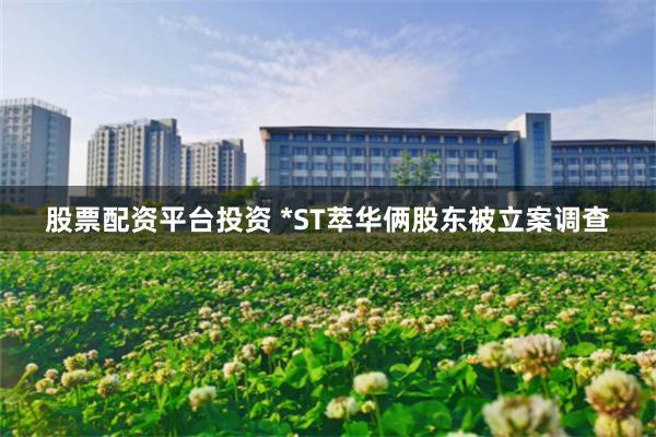 股票配资平台投资 *ST萃华俩股东被立案调查
