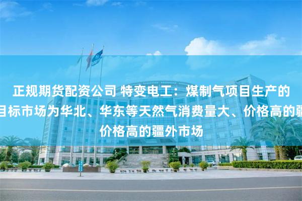 正规期货配资公司 特变电工：煤制气项目生产的天然气目标市场为华北、华东等天然气消费量大、价格高的疆外市场