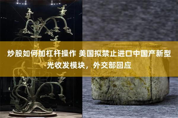 炒股如何加杠杆操作 美国拟禁止进口中国产新型光收发模块，外交部回应