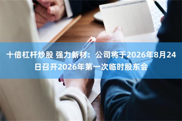 十倍杠杆炒股 强力新材：公司将于2026年8月24日召开2026年第一次临时股东会