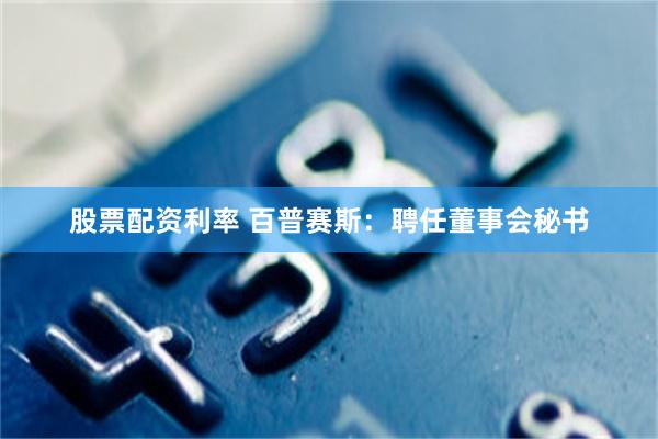 股票配资利率 百普赛斯：聘任董事会秘书