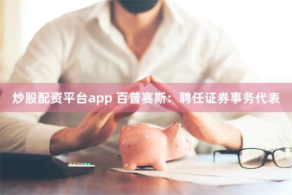 炒股配资平台app 百普赛斯：聘任证券事务代表