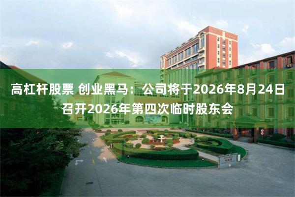 高杠杆股票 创业黑马：公司将于2026年8月24日召开2026年第四次临时股东会