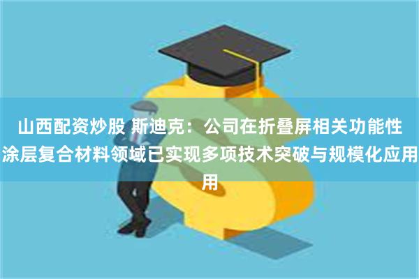 山西配资炒股 斯迪克：公司在折叠屏相关功能性涂层复合材料领域已实现多项技术突破与规模化应用