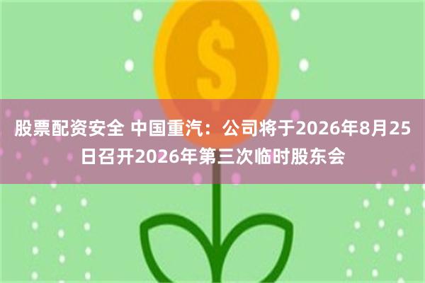股票配资安全 中国重汽：公司将于2026年8月25日召开2026年第三次临时股东会