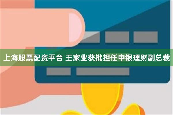 上海股票配资平台 王家业获批担任中银理财副总裁