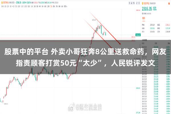 股票中的平台 外卖小哥狂奔8公里送救命药,网友指责顾客打赏50元“太少”,人民锐评发文