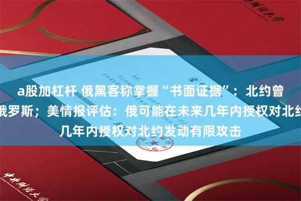 a股加杠杆 俄黑客称掌握“书面证据”：北约曾直接参与袭击俄罗斯；美情报评估：俄可能在未来几年内授权对北约发动有限攻击