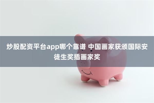 炒股配资平台app哪个靠谱 中国画家获颁国际安徒生奖插画家奖