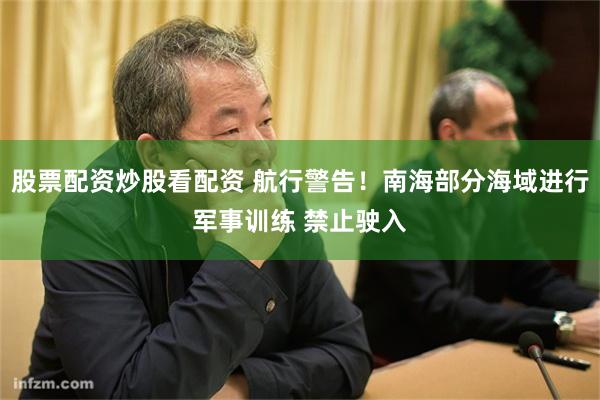 股票配资炒股看配资 航行警告！南海部分海域进行军事训练 禁止驶入