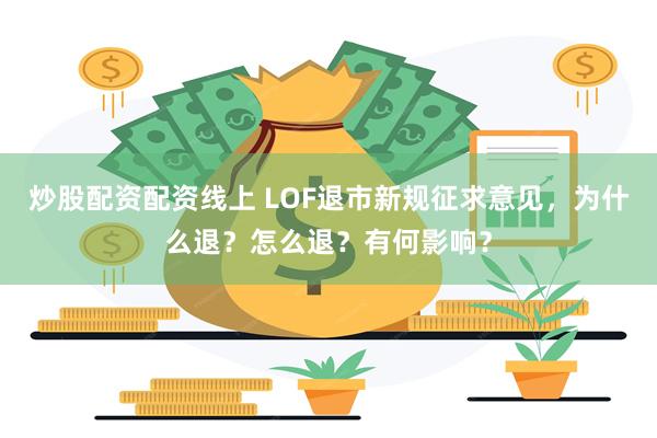 炒股配资配资线上 LOF退市新规征求意见，为什么退？怎么退？有何影响？