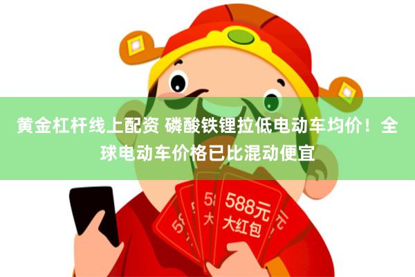 黄金杠杆线上配资 磷酸铁锂拉低电动车均价！全球电动车价格已比混动便宜