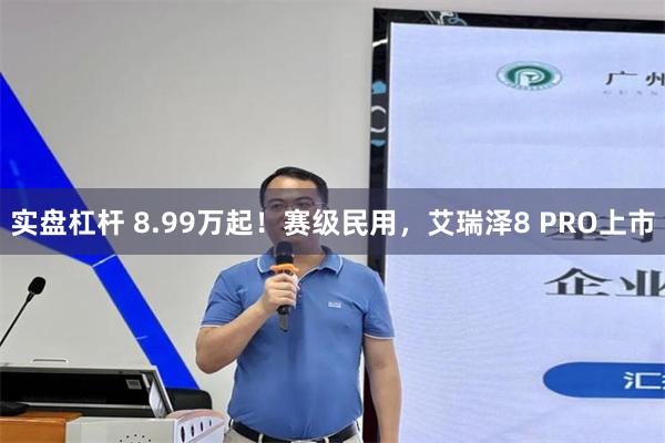 实盘杠杆 8.99万起！赛级民用，艾瑞泽8 PRO上市