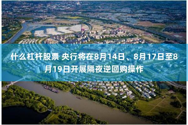 什么杠杆股票 央行将在8月14日、8月17日至8月19日开展隔夜逆回购操作