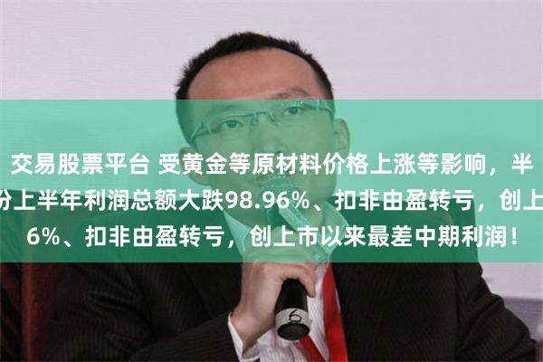 交易股票平台 受黄金等原材料价格上涨等影响，半导体封测公司汇成股份上半年利润总额大跌98.96%、扣非由盈转亏，创上市以来最差中期利润！