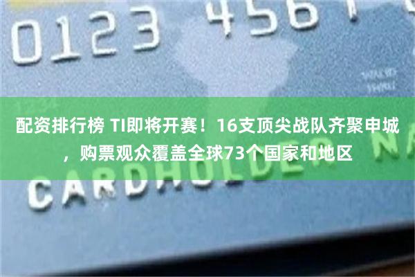 配资排行榜 TI即将开赛！16支顶尖战队齐聚申城，购票观众覆盖全球73个国家和地区