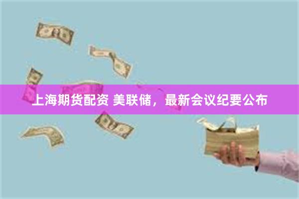 上海期货配资 美联储，最新会议纪要公布