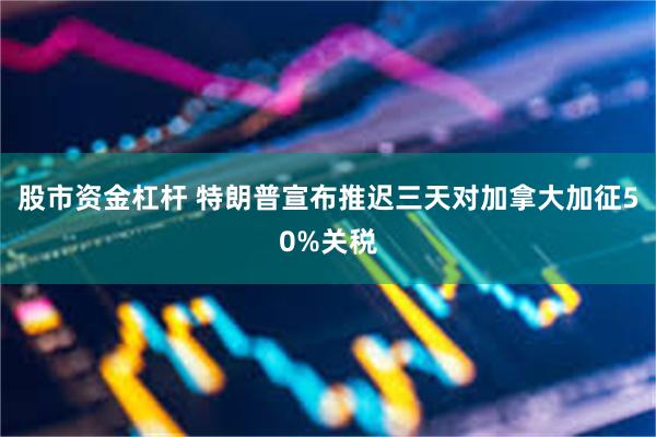 股市资金杠杆 特朗普宣布推迟三天对加拿大加征50%关税