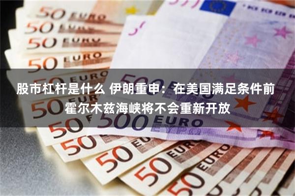 股市杠杆是什么 伊朗重申：在美国满足条件前 霍尔木兹海峡将不会重新开放