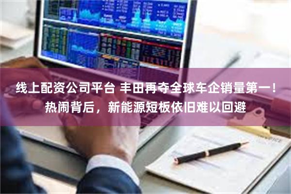 线上配资公司平台 丰田再夺全球车企销量第一！热闹背后，新能源短板依旧难以回避
