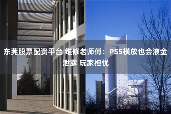 东莞股票配资平台 维修老师傅：PS5横放也会液金泄露 玩家担忧