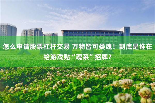 怎么申请股票杠杆交易 万物皆可类魂！到底是谁在给游戏贴“魂系”招牌？