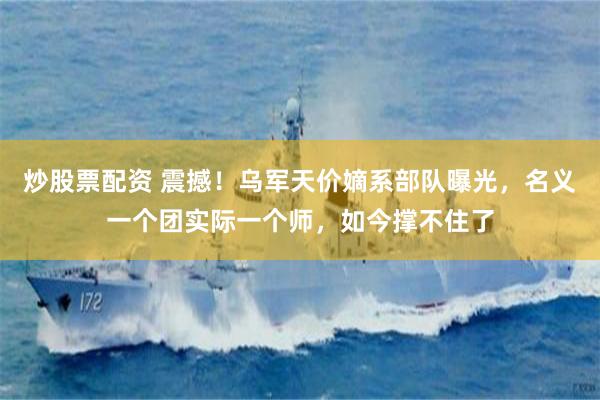 炒股票配资 震撼！乌军天价嫡系部队曝光，名义一个团实际一个师，如今撑不住了