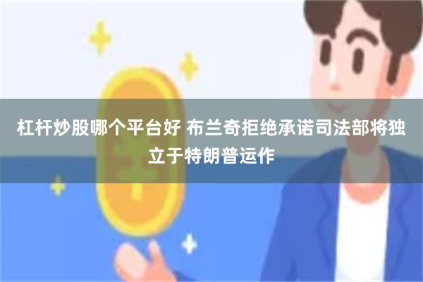 杠杆炒股哪个平台好 布兰奇拒绝承诺司法部将独立于特朗普运作