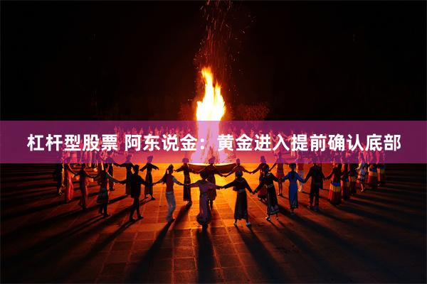 杠杆型股票 阿东说金：黄金进入提前确认底部