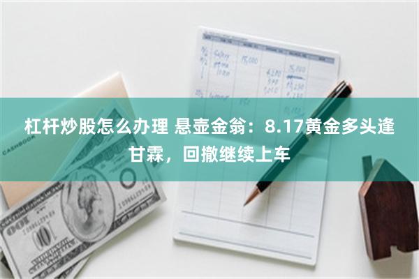杠杆炒股怎么办理 悬壶金翁：8.17黄金多头逢甘霖，回撤继续上车