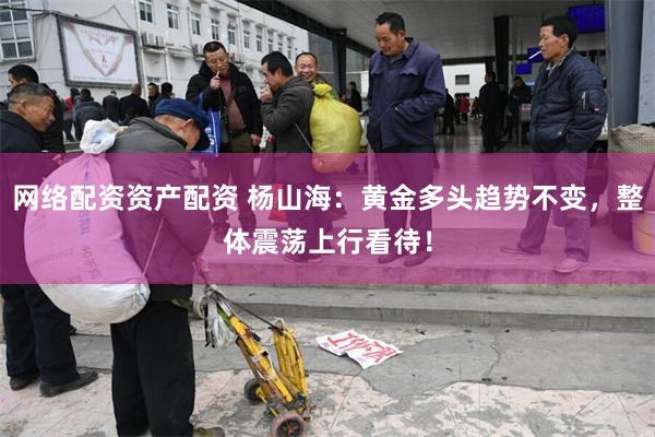 网络配资资产配资 杨山海：黄金多头趋势不变，整体震荡上行看待！