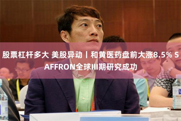 股票杠杆多大 美股异动丨和黄医药盘前大涨8.5% SAFFRON全球III期研究成功